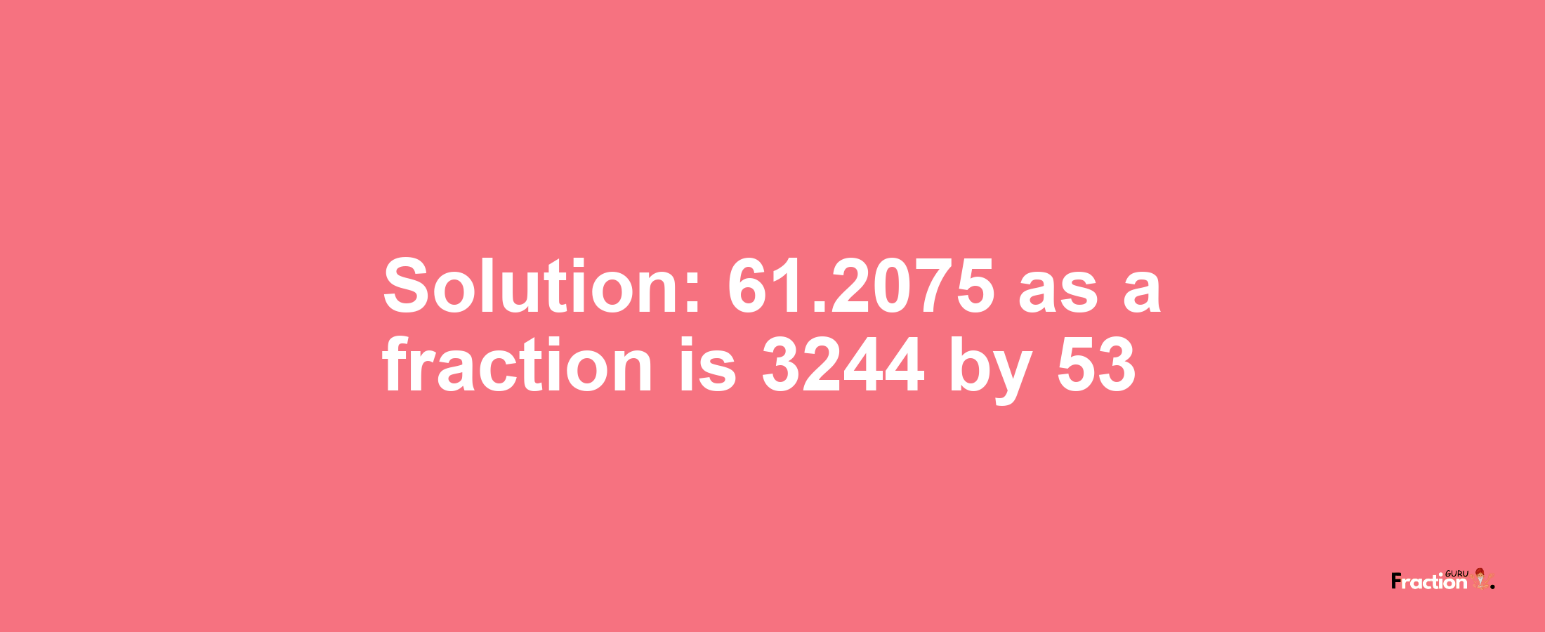 Solution:61.2075 as a fraction is 3244/53